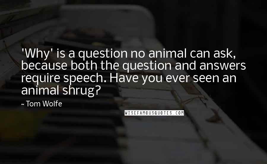 Tom Wolfe Quotes: 'Why' is a question no animal can ask, because both the question and answers require speech. Have you ever seen an animal shrug?