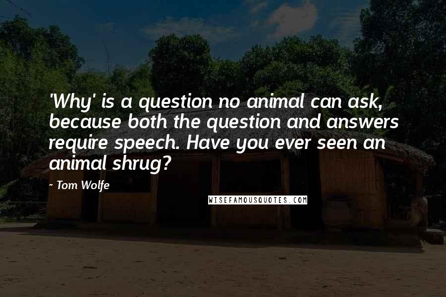 Tom Wolfe Quotes: 'Why' is a question no animal can ask, because both the question and answers require speech. Have you ever seen an animal shrug?