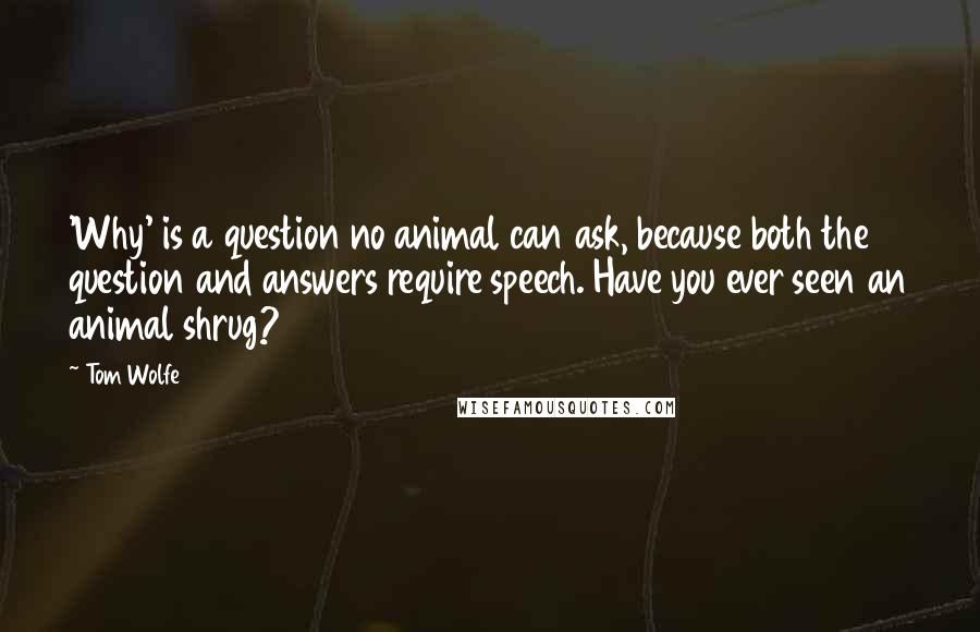 Tom Wolfe Quotes: 'Why' is a question no animal can ask, because both the question and answers require speech. Have you ever seen an animal shrug?