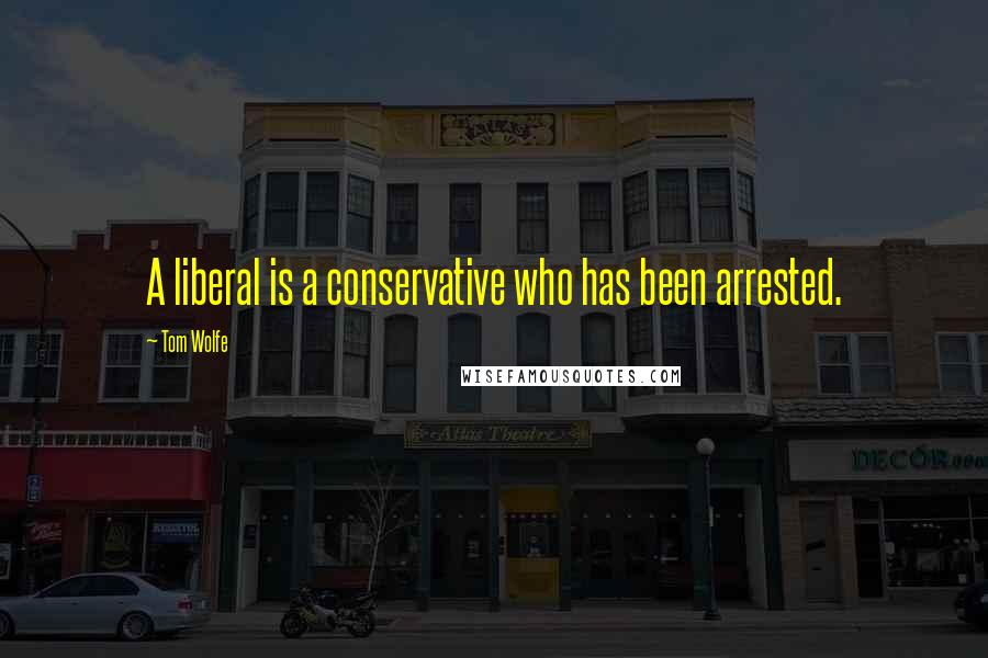 Tom Wolfe Quotes: A liberal is a conservative who has been arrested.