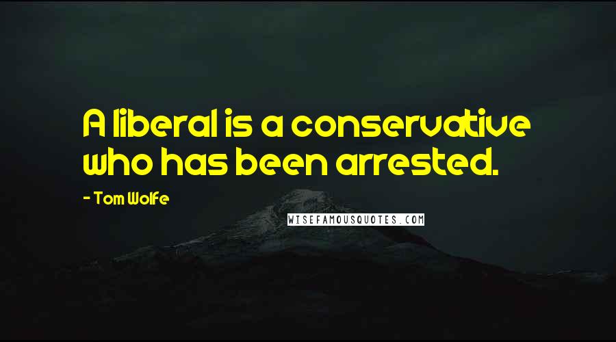 Tom Wolfe Quotes: A liberal is a conservative who has been arrested.