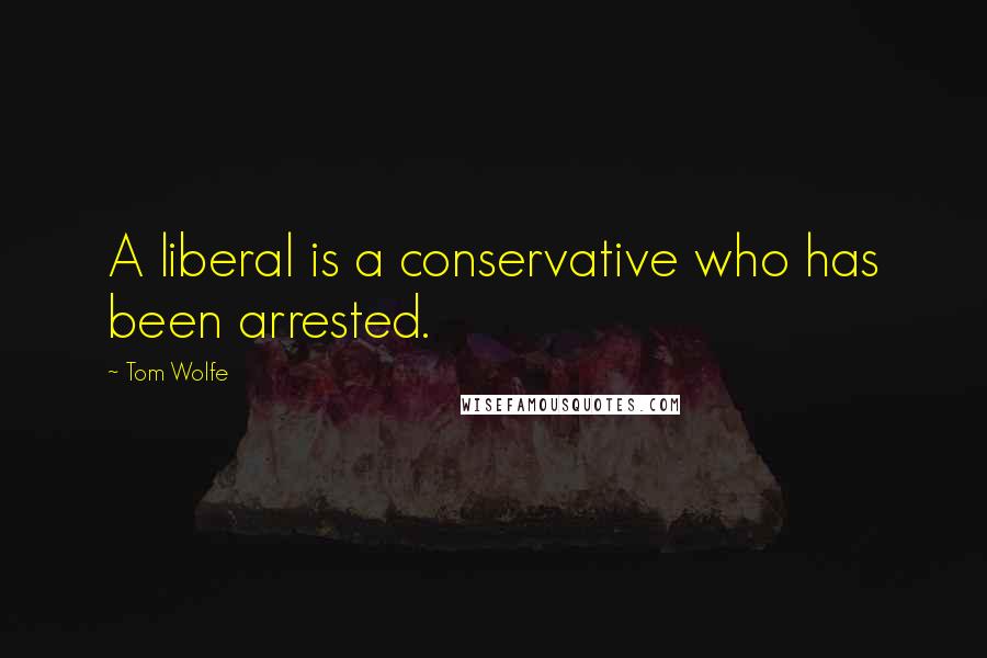 Tom Wolfe Quotes: A liberal is a conservative who has been arrested.