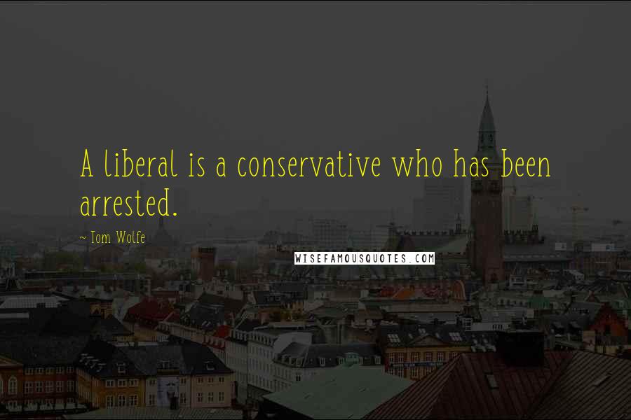 Tom Wolfe Quotes: A liberal is a conservative who has been arrested.