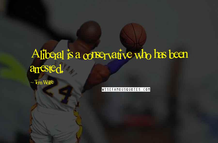 Tom Wolfe Quotes: A liberal is a conservative who has been arrested.