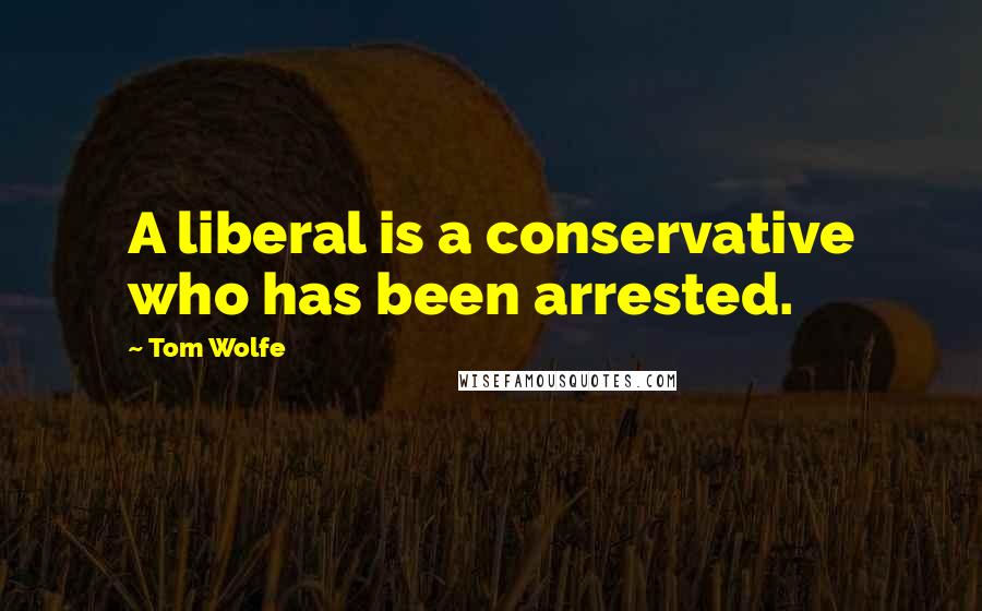 Tom Wolfe Quotes: A liberal is a conservative who has been arrested.
