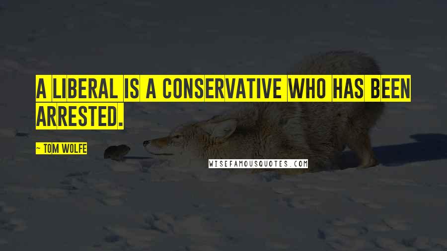 Tom Wolfe Quotes: A liberal is a conservative who has been arrested.