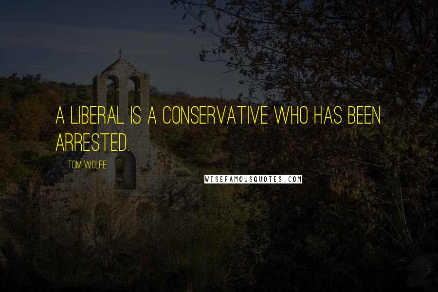 Tom Wolfe Quotes: A liberal is a conservative who has been arrested.