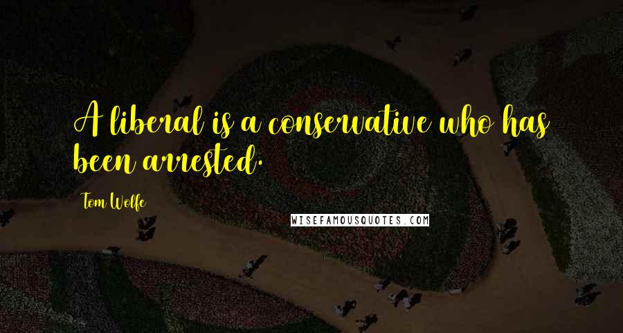 Tom Wolfe Quotes: A liberal is a conservative who has been arrested.