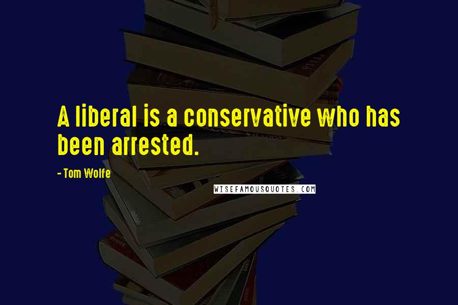 Tom Wolfe Quotes: A liberal is a conservative who has been arrested.