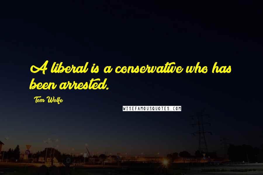 Tom Wolfe Quotes: A liberal is a conservative who has been arrested.