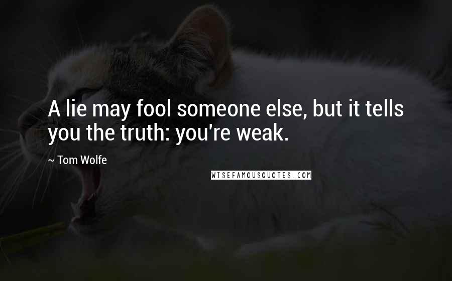 Tom Wolfe Quotes: A lie may fool someone else, but it tells you the truth: you're weak.