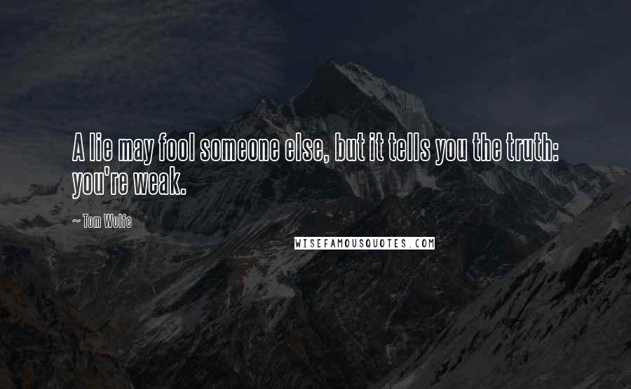 Tom Wolfe Quotes: A lie may fool someone else, but it tells you the truth: you're weak.