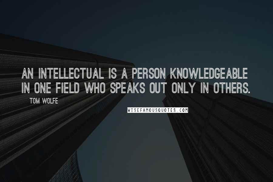 Tom Wolfe Quotes: An intellectual is a person knowledgeable in one field who speaks out only in others.