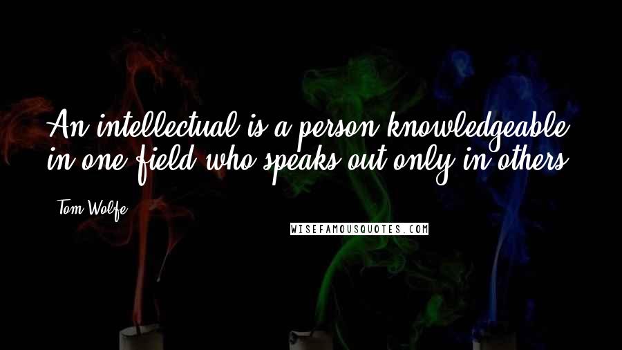 Tom Wolfe Quotes: An intellectual is a person knowledgeable in one field who speaks out only in others.