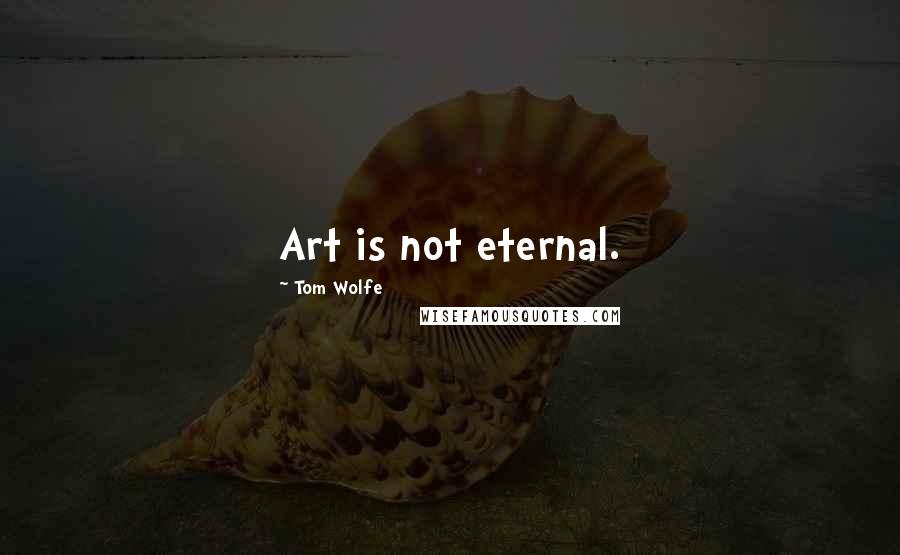 Tom Wolfe Quotes: Art is not eternal.