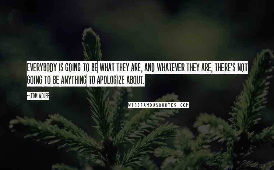 Tom Wolfe Quotes: Everybody is going to be what they are, and whatever they are, there's not going to be anything to apologize about.