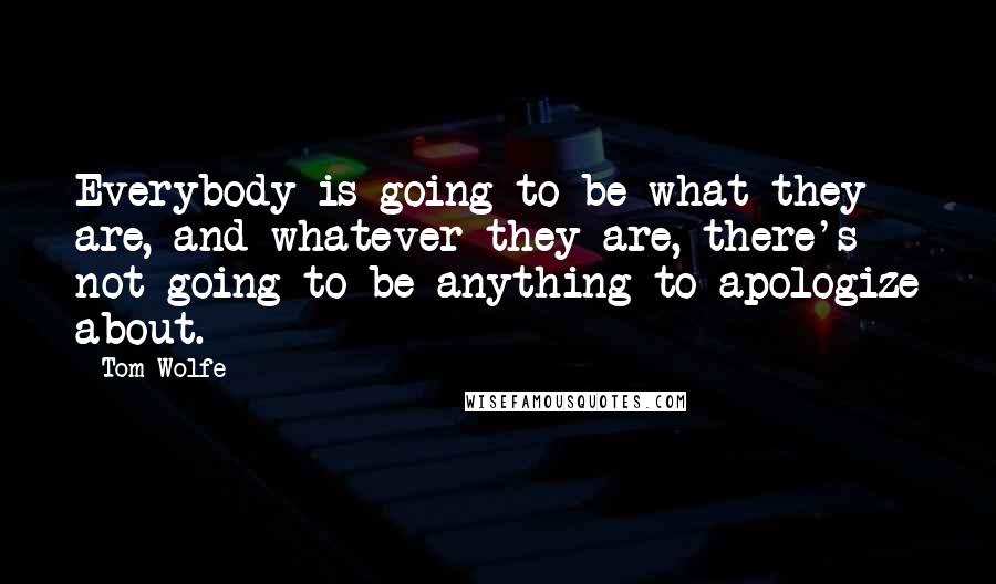 Tom Wolfe Quotes: Everybody is going to be what they are, and whatever they are, there's not going to be anything to apologize about.