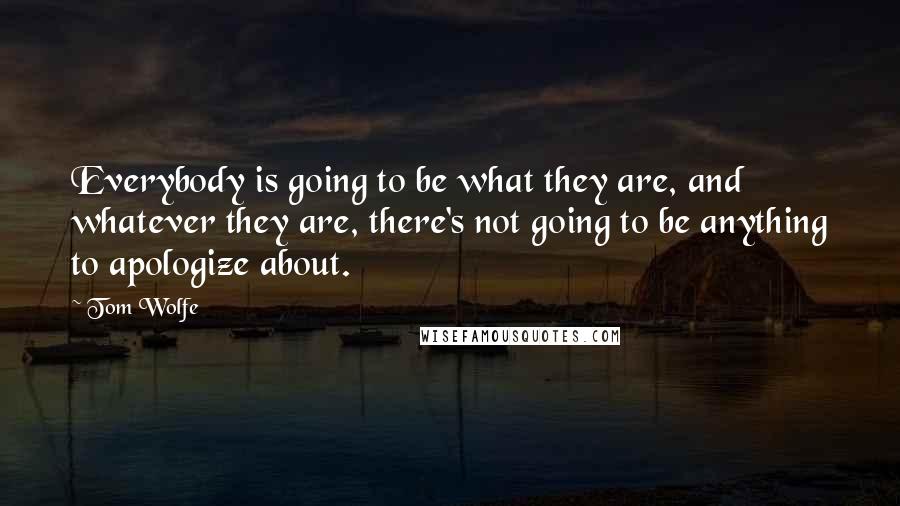 Tom Wolfe Quotes: Everybody is going to be what they are, and whatever they are, there's not going to be anything to apologize about.