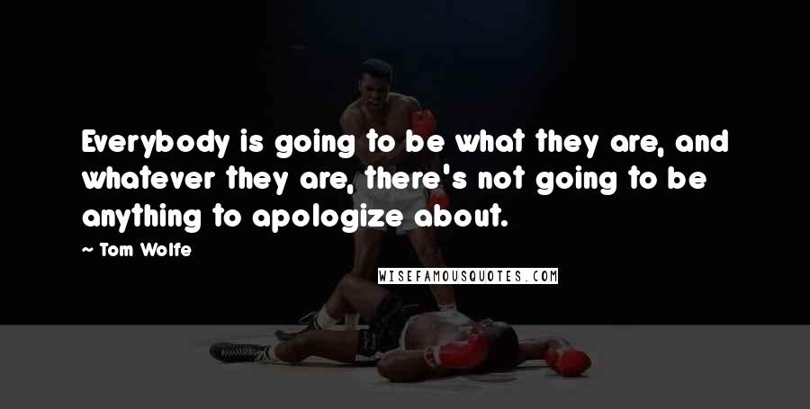 Tom Wolfe Quotes: Everybody is going to be what they are, and whatever they are, there's not going to be anything to apologize about.