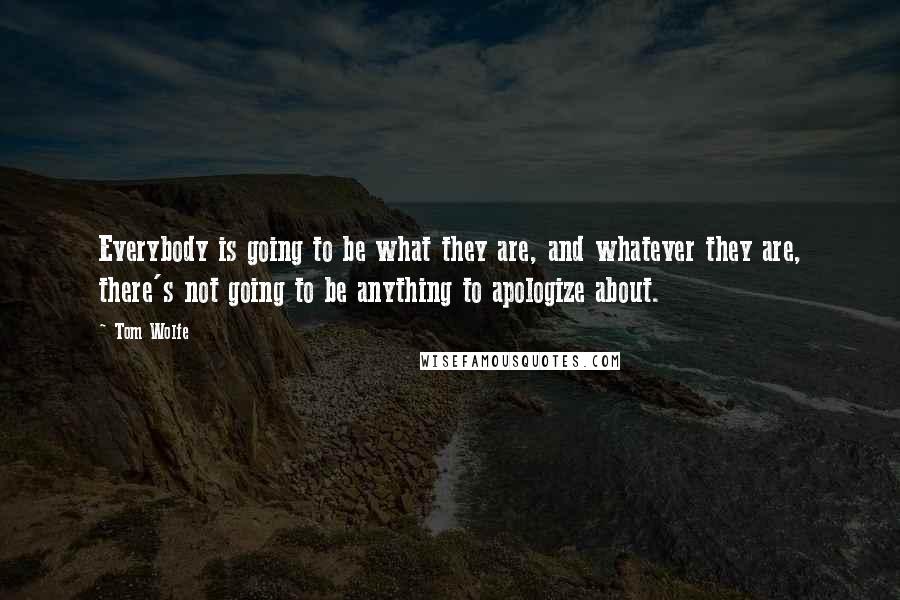 Tom Wolfe Quotes: Everybody is going to be what they are, and whatever they are, there's not going to be anything to apologize about.