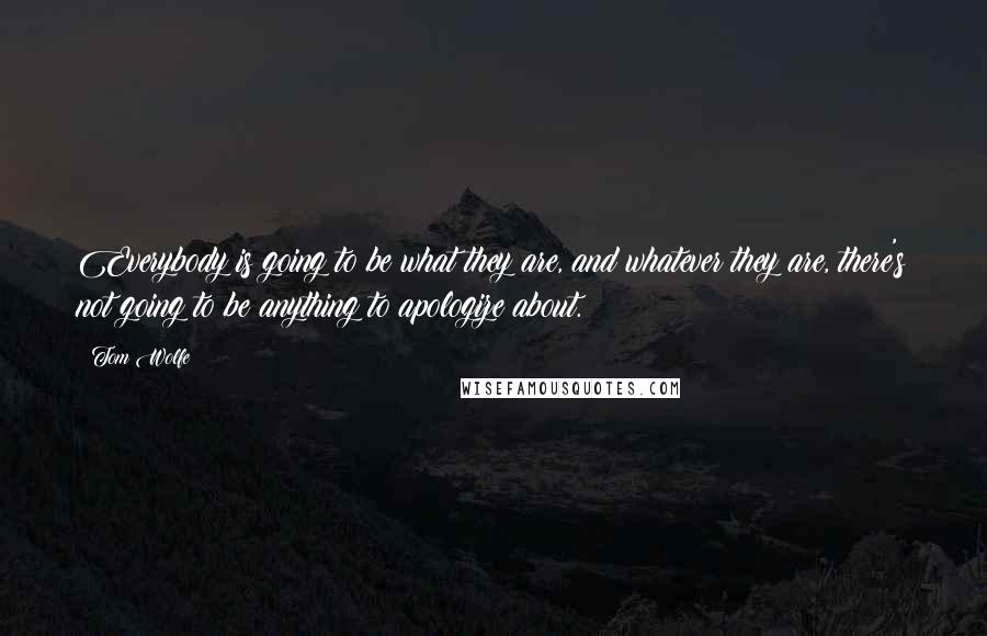 Tom Wolfe Quotes: Everybody is going to be what they are, and whatever they are, there's not going to be anything to apologize about.