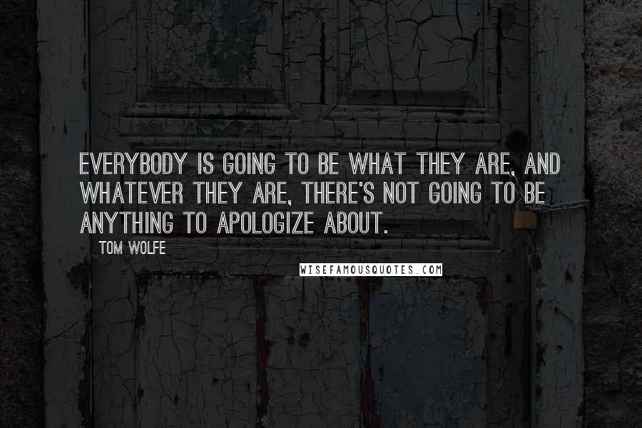 Tom Wolfe Quotes: Everybody is going to be what they are, and whatever they are, there's not going to be anything to apologize about.