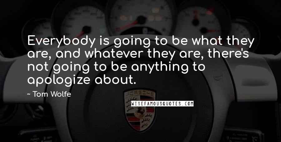 Tom Wolfe Quotes: Everybody is going to be what they are, and whatever they are, there's not going to be anything to apologize about.