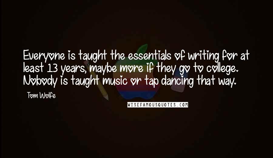 Tom Wolfe Quotes: Everyone is taught the essentials of writing for at least 13 years, maybe more if they go to college. Nobody is taught music or tap dancing that way.