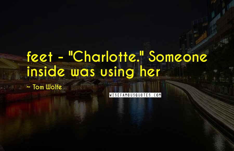 Tom Wolfe Quotes: feet - "Charlotte." Someone inside was using her