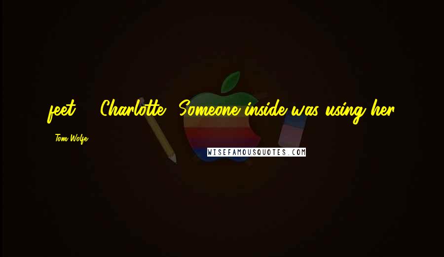 Tom Wolfe Quotes: feet - "Charlotte." Someone inside was using her