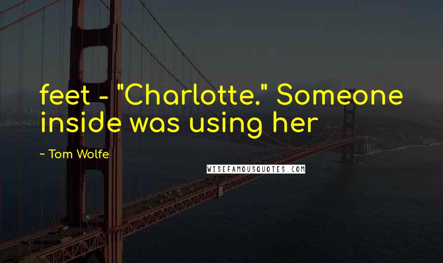 Tom Wolfe Quotes: feet - "Charlotte." Someone inside was using her