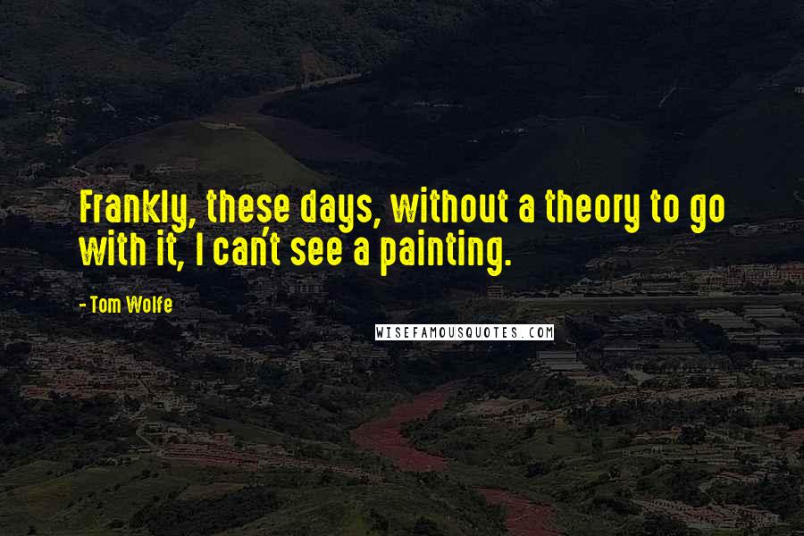 Tom Wolfe Quotes: Frankly, these days, without a theory to go with it, I can't see a painting.