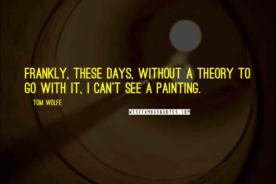 Tom Wolfe Quotes: Frankly, these days, without a theory to go with it, I can't see a painting.