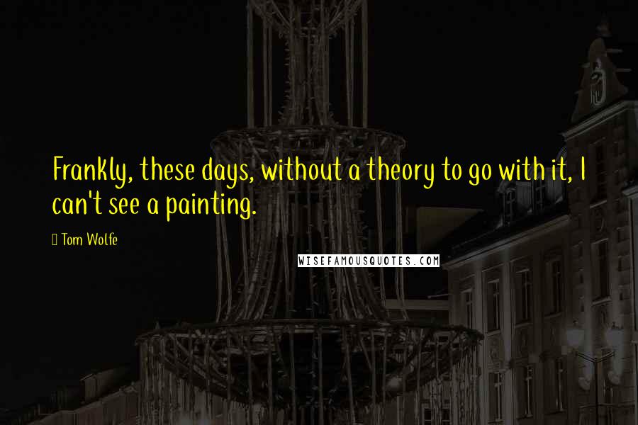 Tom Wolfe Quotes: Frankly, these days, without a theory to go with it, I can't see a painting.