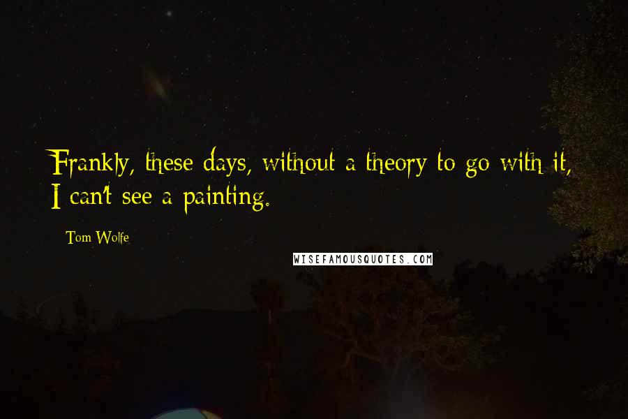 Tom Wolfe Quotes: Frankly, these days, without a theory to go with it, I can't see a painting.