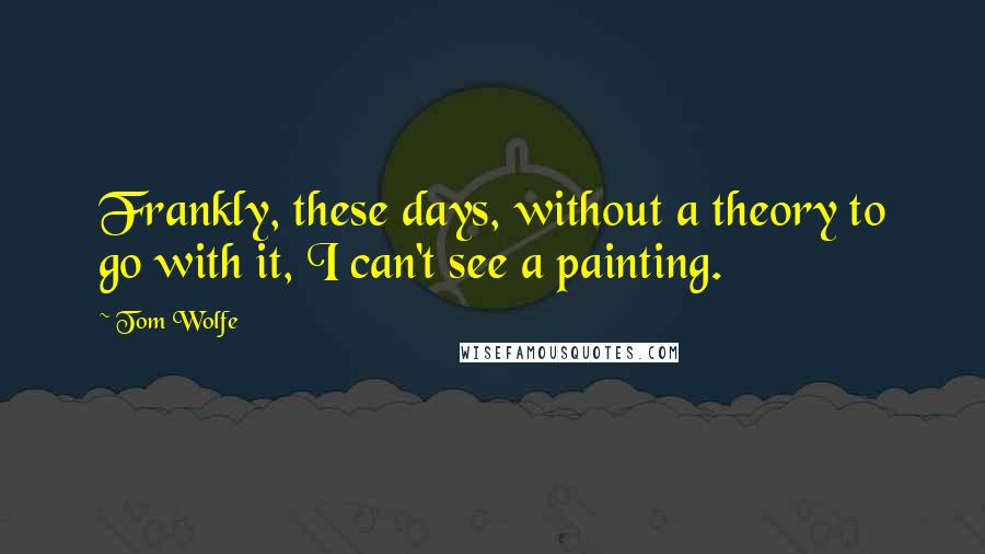 Tom Wolfe Quotes: Frankly, these days, without a theory to go with it, I can't see a painting.