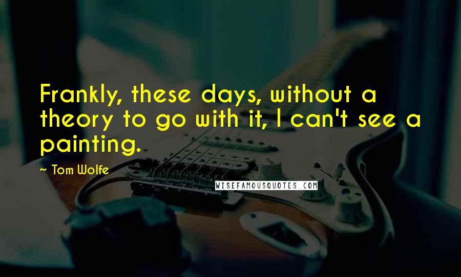 Tom Wolfe Quotes: Frankly, these days, without a theory to go with it, I can't see a painting.