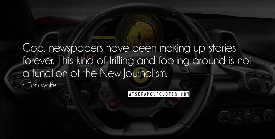 Tom Wolfe Quotes: God, newspapers have been making up stories forever. This kind of trifling and fooling around is not a function of the New Journalism.