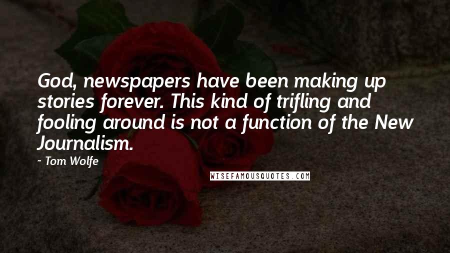 Tom Wolfe Quotes: God, newspapers have been making up stories forever. This kind of trifling and fooling around is not a function of the New Journalism.