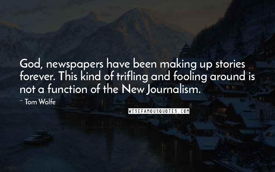 Tom Wolfe Quotes: God, newspapers have been making up stories forever. This kind of trifling and fooling around is not a function of the New Journalism.