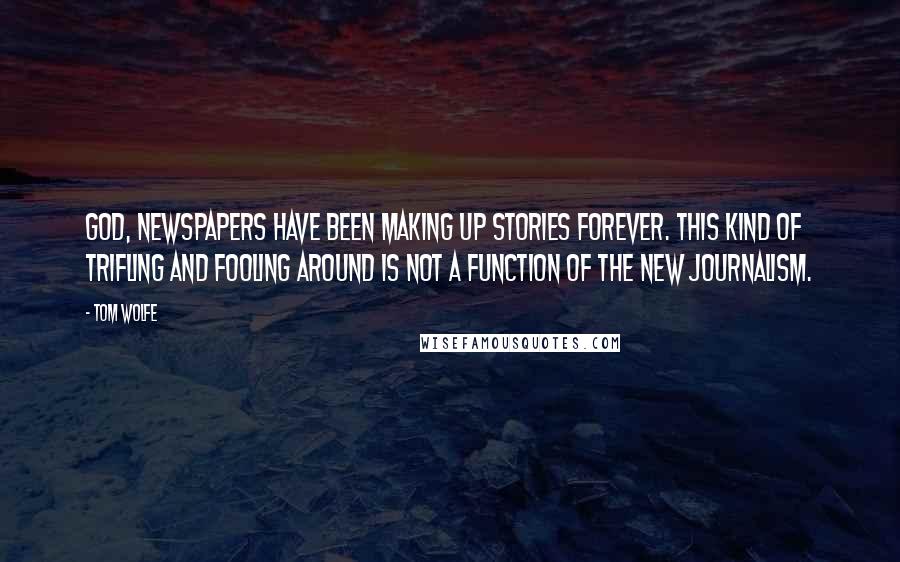 Tom Wolfe Quotes: God, newspapers have been making up stories forever. This kind of trifling and fooling around is not a function of the New Journalism.