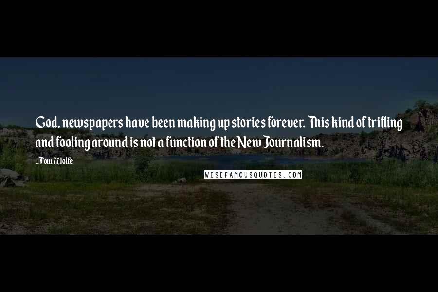 Tom Wolfe Quotes: God, newspapers have been making up stories forever. This kind of trifling and fooling around is not a function of the New Journalism.