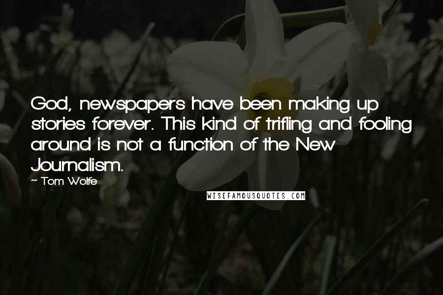 Tom Wolfe Quotes: God, newspapers have been making up stories forever. This kind of trifling and fooling around is not a function of the New Journalism.