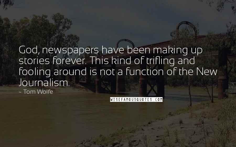 Tom Wolfe Quotes: God, newspapers have been making up stories forever. This kind of trifling and fooling around is not a function of the New Journalism.