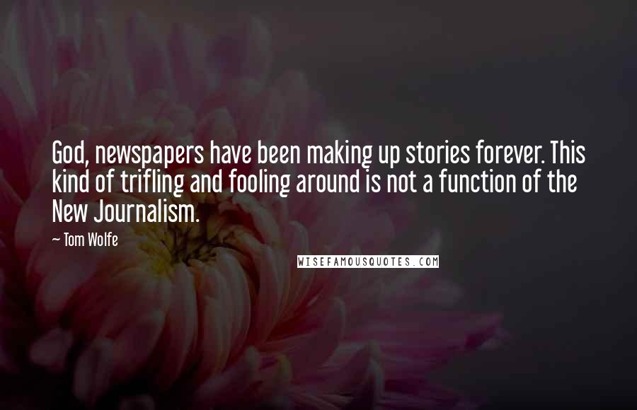 Tom Wolfe Quotes: God, newspapers have been making up stories forever. This kind of trifling and fooling around is not a function of the New Journalism.