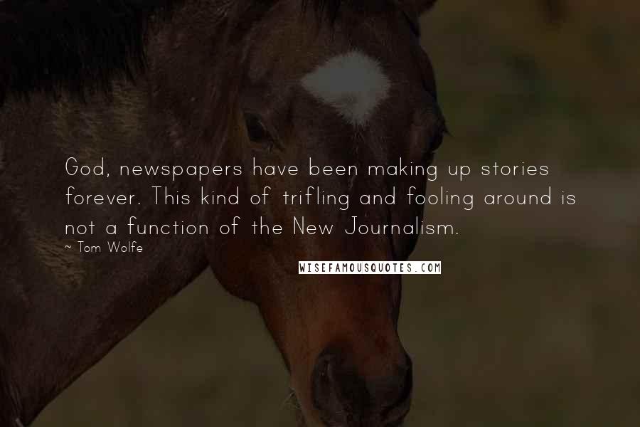 Tom Wolfe Quotes: God, newspapers have been making up stories forever. This kind of trifling and fooling around is not a function of the New Journalism.