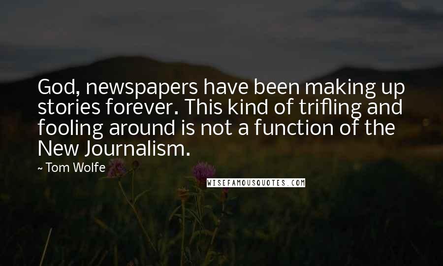 Tom Wolfe Quotes: God, newspapers have been making up stories forever. This kind of trifling and fooling around is not a function of the New Journalism.
