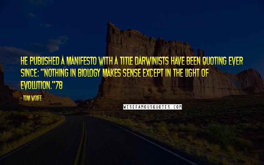 Tom Wolfe Quotes: he published a manifesto with a title Darwinists have been quoting ever since: "Nothing in Biology Makes Sense Except in the Light of Evolution."78