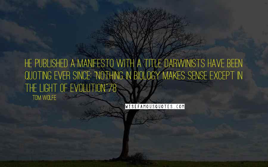 Tom Wolfe Quotes: he published a manifesto with a title Darwinists have been quoting ever since: "Nothing in Biology Makes Sense Except in the Light of Evolution."78