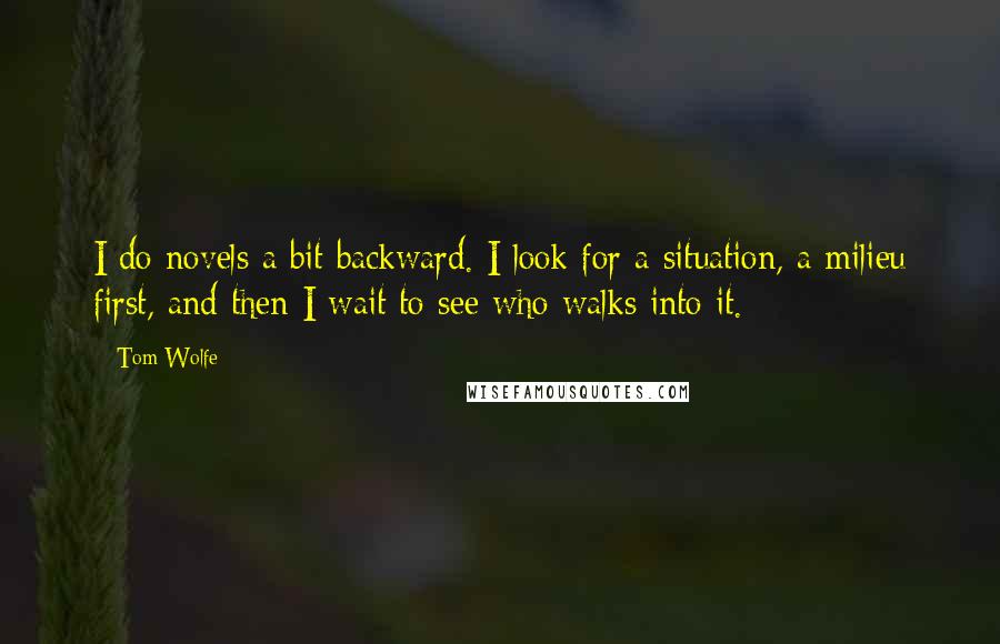 Tom Wolfe Quotes: I do novels a bit backward. I look for a situation, a milieu first, and then I wait to see who walks into it.